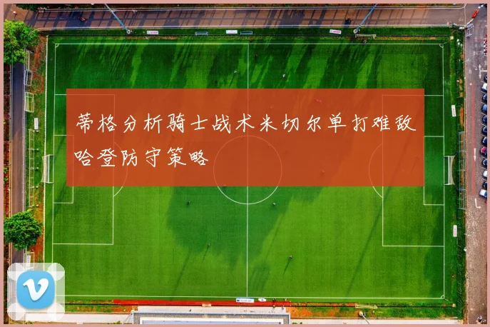 蒂格分析骑士战术米切尔单打难敌哈登防守策略