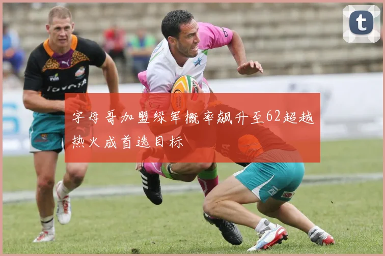 字母哥加盟绿军概率飙升至62超越热火成首选目标