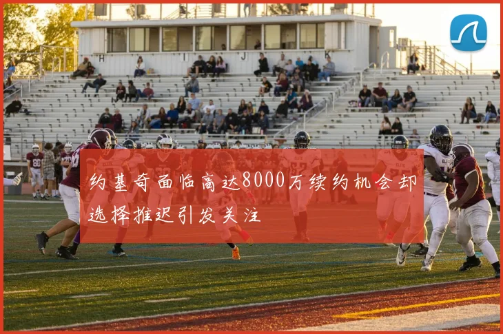 约基奇面临高达8000万续约机会却选择推迟引发关注