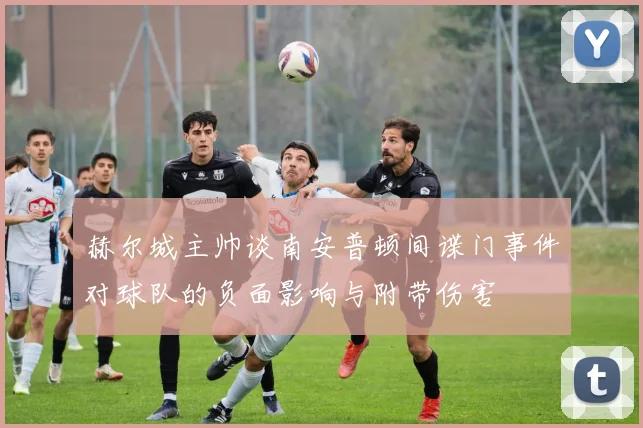 赫尔城主帅谈南安普顿间谍门事件对球队的负面影响与附带伤害