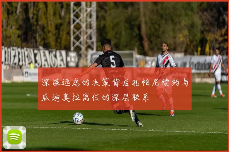 深谋远虑的决策背后孔帕尼续约与瓜迪奥拉离任的深层联系