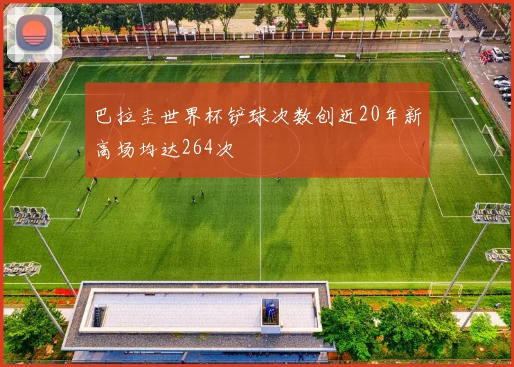 巴拉圭世界杯铲球次数创近20年新高场均达264次
