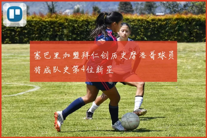 塞巴里加盟拜仁创历史摩洛哥球员将成队史第4位新星