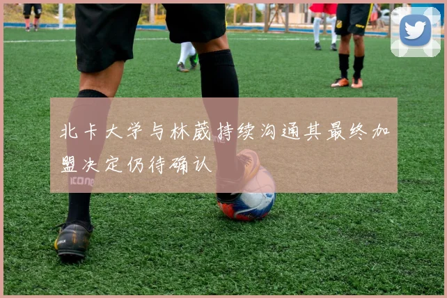 北卡大学与林葳持续沟通其最终加盟决定仍待确认
