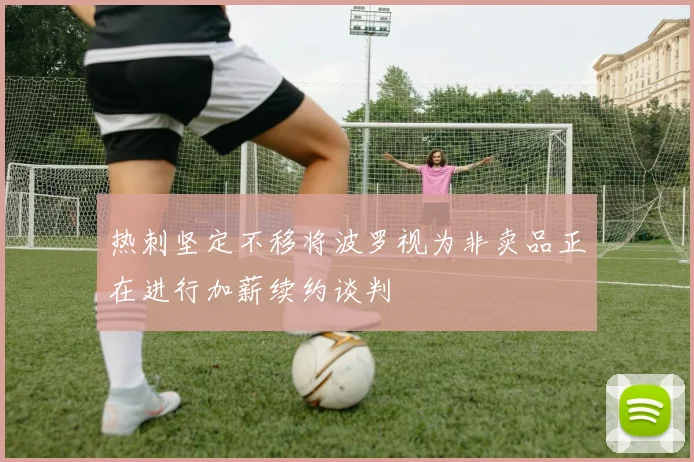 热刺坚定不移将波罗视为非卖品正在进行加薪续约谈判