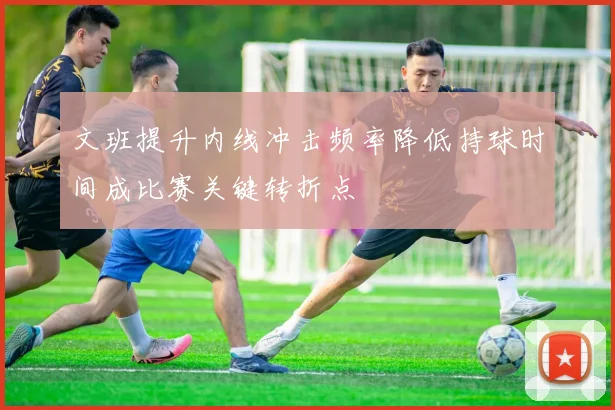 文班提升内线冲击频率降低持球时间成比赛关键转折点