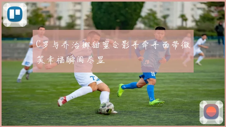 C罗与乔治娜甜蜜合影手牵手面带微笑幸福瞬间尽显