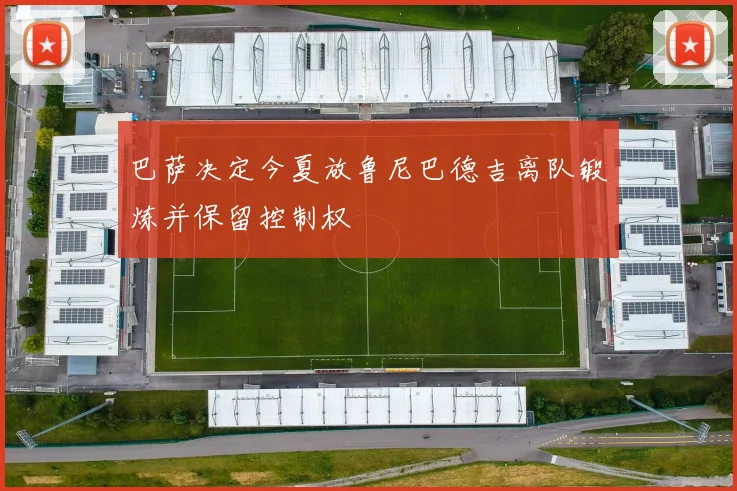 巴萨决定今夏放鲁尼巴德吉离队锻炼并保留控制权
