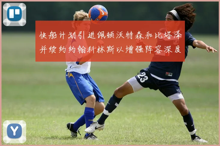 快船计划引进佩顿沃特森和比塔泽并续约约翰科林斯以增强阵容深度