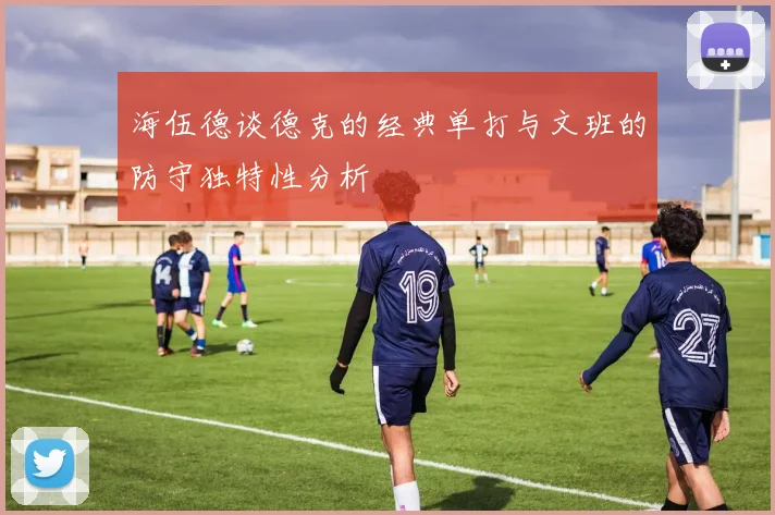 海伍德谈德克的经典单打与文班的防守独特性分析