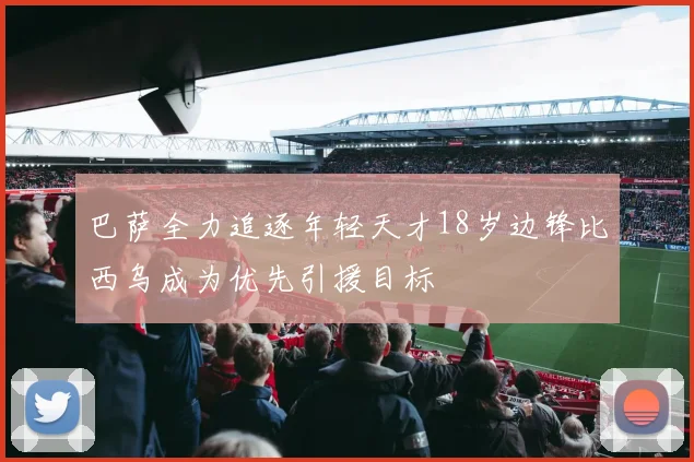 巴萨全力追逐年轻天才18岁边锋比西乌成为优先引援目标