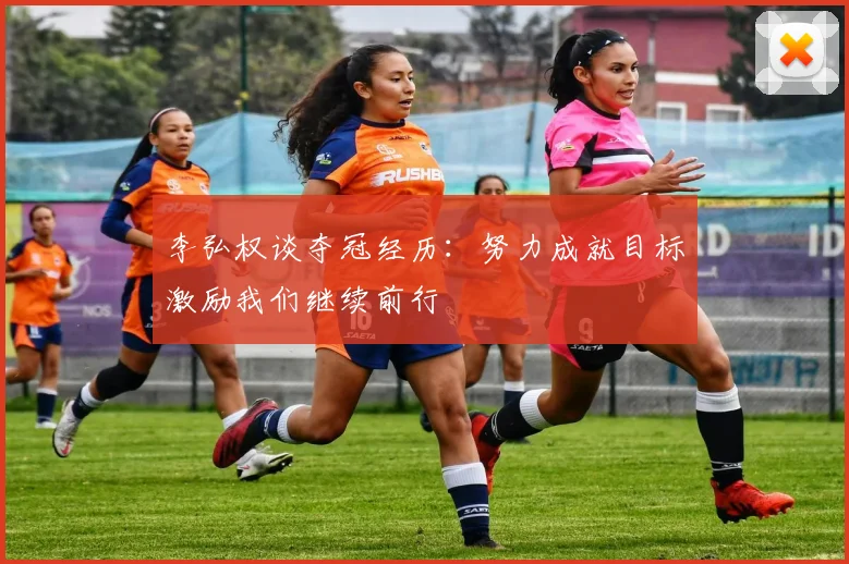 李弘权谈夺冠经历：努力成就目标激励我们继续前行