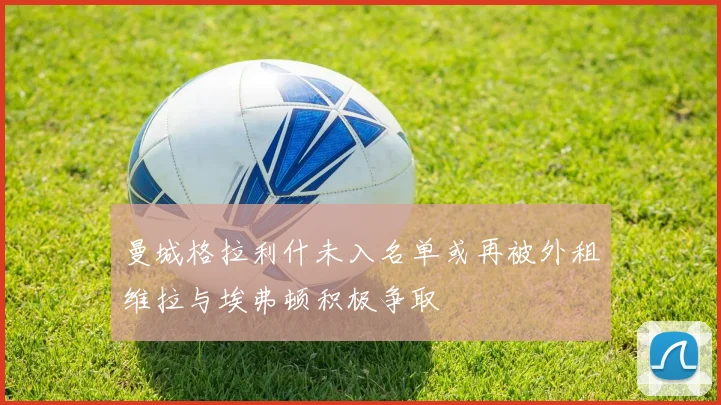 曼城格拉利什未入名单或再被外租维拉与埃弗顿积极争取