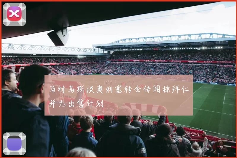 马特乌斯谈奥利塞转会传闻称拜仁并无出售计划