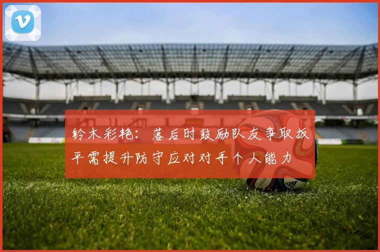 铃木彩艳：落后时鼓励队友争取扳平需提升防守应对对手个人能力