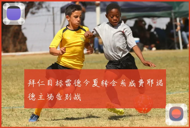 拜仁目标雷德今夏转会或成费耶诺德主场告别战