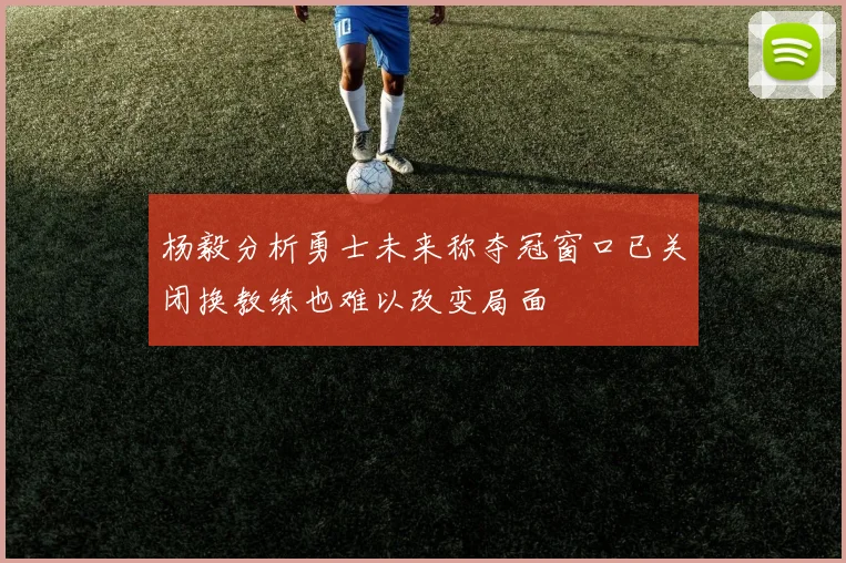 杨毅分析勇士未来称夺冠窗口已关闭换教练也难以改变局面