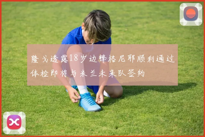 隆戈透露18岁边锋格尼耶顺利通过体检即将与米兰未来队签约