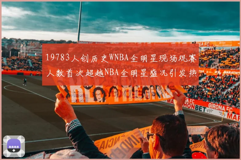19783人创历史WNBA全明星现场观赛人数首次超越NBA全明星盛况引发热议